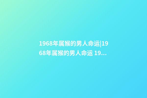 1968年属猴的男人命运|1968年属猴的男人命运 1968年属猴人一生运势，68年属猴男一生的运程-第1张-观点-玄机派